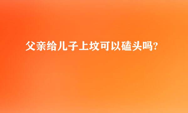 父亲给儿子上坟可以磕头吗?