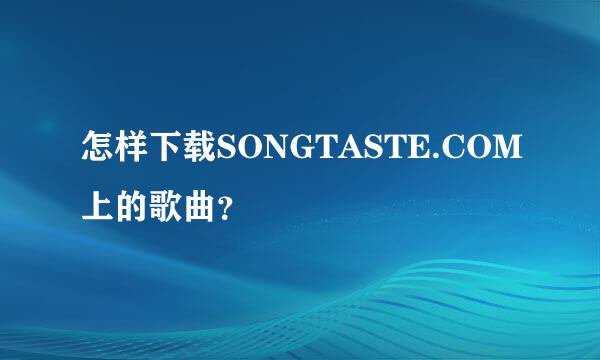 怎样下载SONGTASTE.COM上的歌曲？