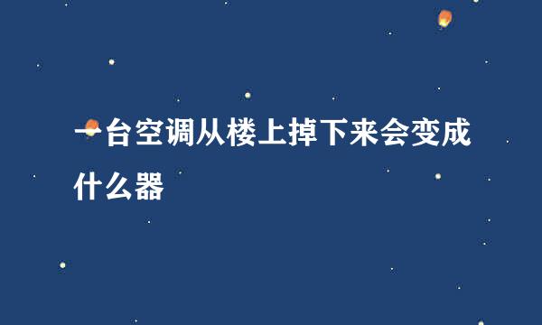 一台空调从楼上掉下来会变成什么器