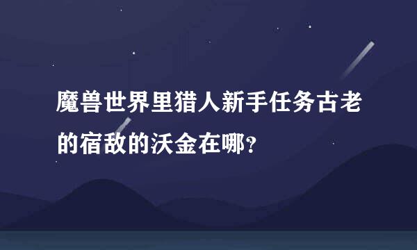 魔兽世界里猎人新手任务古老的宿敌的沃金在哪？