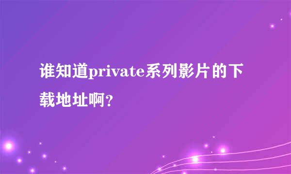 谁知道private系列影片的下载地址啊？