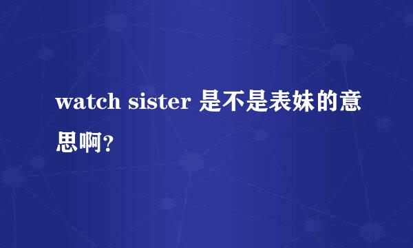 watch sister 是不是表妹的意思啊？