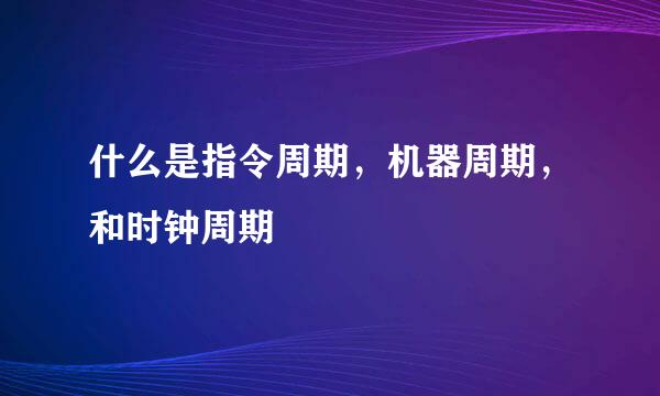 什么是指令周期，机器周期，和时钟周期