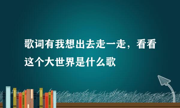 歌词有我想出去走一走，看看这个大世界是什么歌