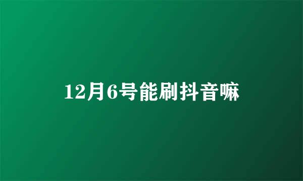 12月6号能刷抖音嘛