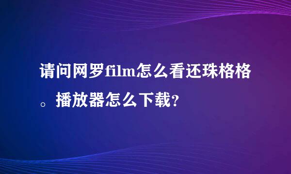 请问网罗film怎么看还珠格格。播放器怎么下载？