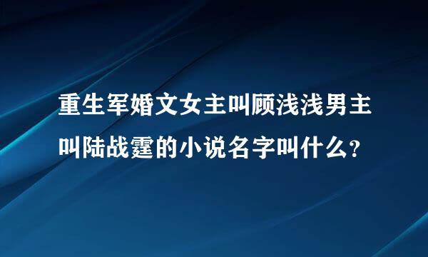 重生军婚文女主叫顾浅浅男主叫陆战霆的小说名字叫什么？