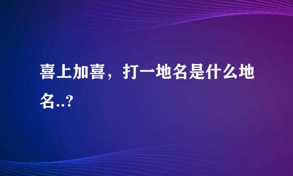 喜上加喜，打一地名是什么地名..?