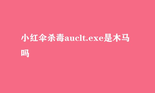 小红伞杀毒auclt.exe是木马吗