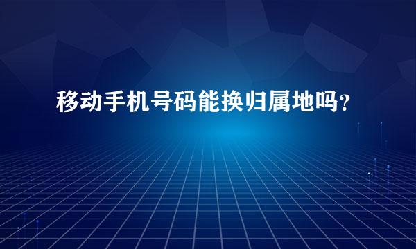 移动手机号码能换归属地吗？