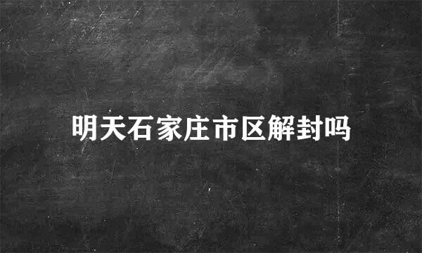 明天石家庄市区解封吗