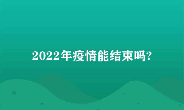 2022年疫情能结束吗?