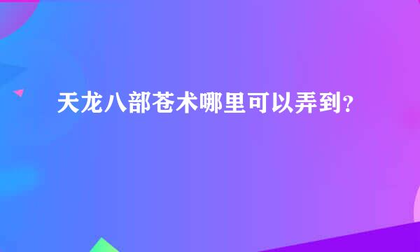 天龙八部苍术哪里可以弄到？