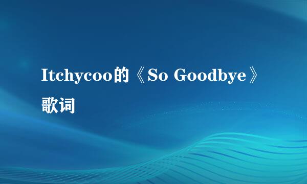 Itchycoo的《So Goodbye》 歌词