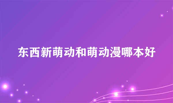 东西新萌动和萌动漫哪本好