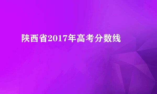 陕西省2017年高考分数线