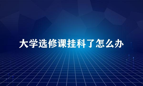 大学选修课挂科了怎么办