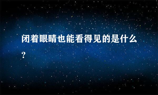 闭着眼睛也能看得见的是什么？