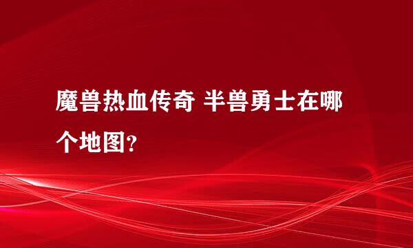 魔兽热血传奇 半兽勇士在哪个地图？