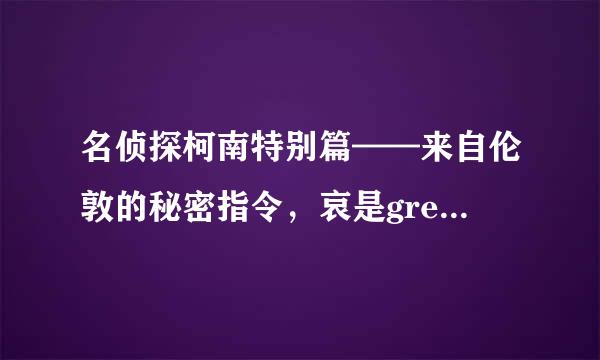 名侦探柯南特别篇——来自伦敦的秘密指令，哀是gress.aihara吗？