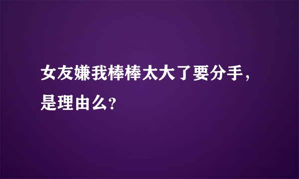 女友嫌我棒棒太大了要分手，是理由么？