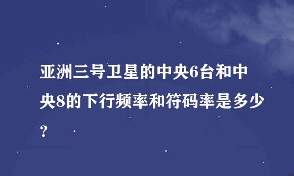 亚洲三号卫星的中央6台和中央8的下行频率和符码率是多少？