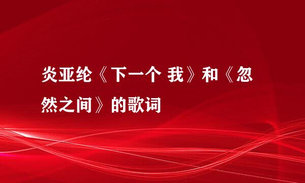 炎亚纶《下一个 我》和《忽然之间》的歌词