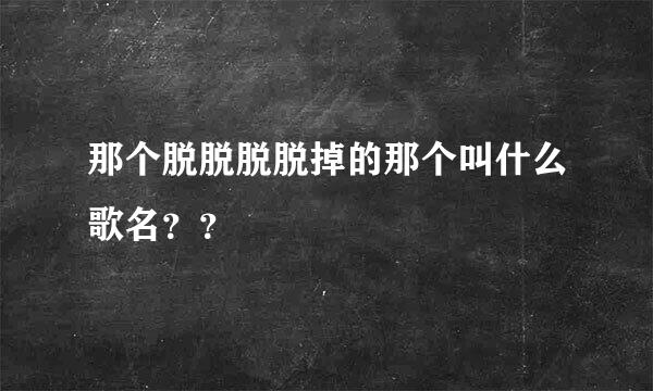 那个脱脱脱脱掉的那个叫什么歌名？？