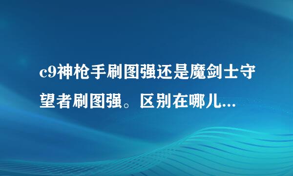 c9神枪手刷图强还是魔剑士守望者刷图强。区别在哪儿。谢谢了