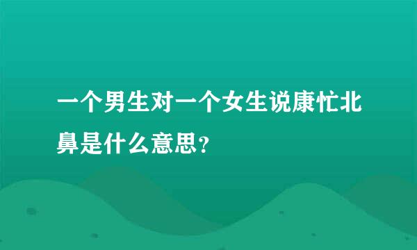 一个男生对一个女生说康忙北鼻是什么意思？