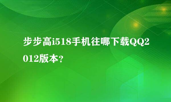 步步高i518手机往哪下载QQ2012版本？