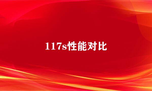 117s性能对比