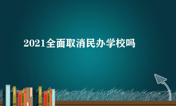 2021全面取消民办学校吗