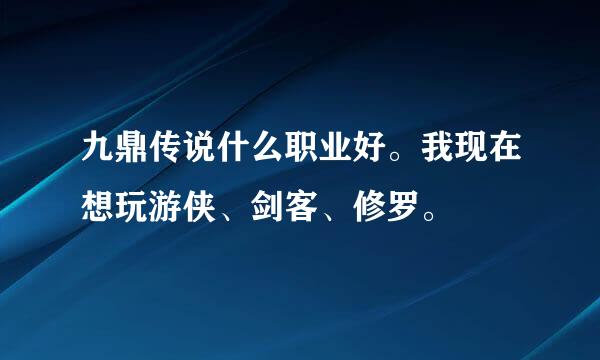 九鼎传说什么职业好。我现在想玩游侠、剑客、修罗。