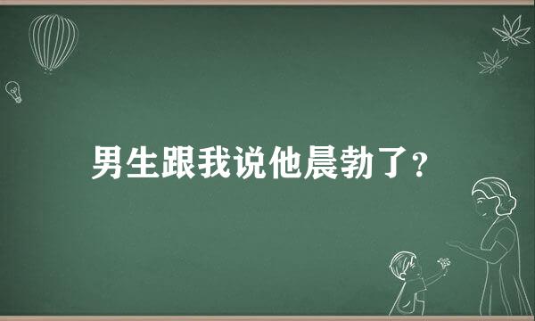 男生跟我说他晨勃了？