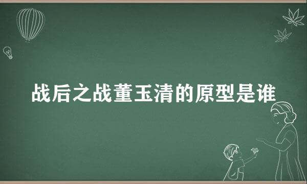 战后之战董玉清的原型是谁