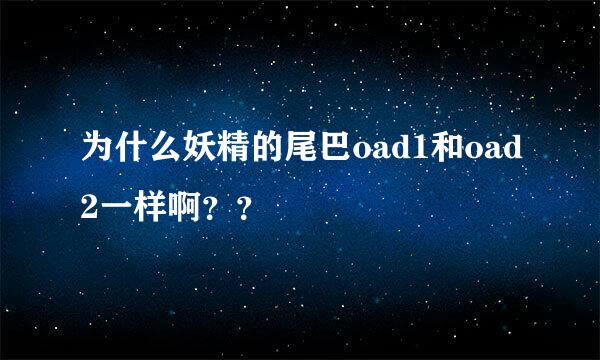 为什么妖精的尾巴oad1和oad2一样啊？？