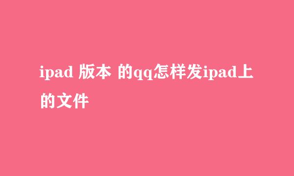 ipad 版本 的qq怎样发ipad上的文件