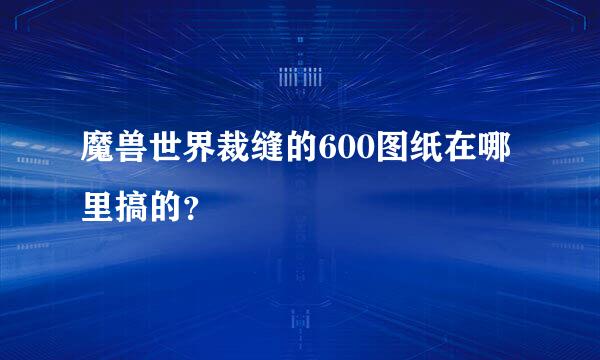 魔兽世界裁缝的600图纸在哪里搞的？