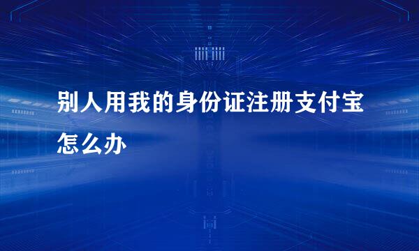 别人用我的身份证注册支付宝怎么办