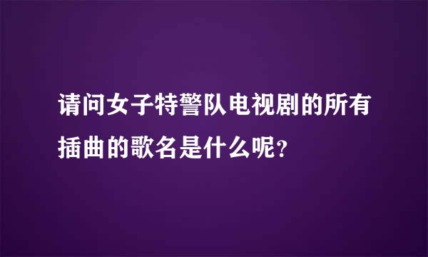 请问女子特警队电视剧的所有插曲的歌名是什么呢？