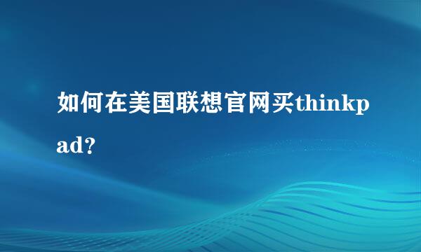 如何在美国联想官网买thinkpad？