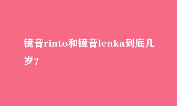 镜音rinto和镜音lenka到底几岁？