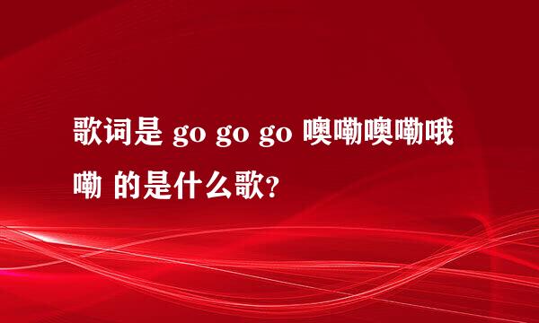 歌词是 go go go 噢嘞噢嘞哦嘞 的是什么歌？