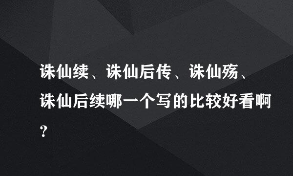 诛仙续、诛仙后传、诛仙殇、诛仙后续哪一个写的比较好看啊？