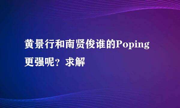 黄景行和南贤俊谁的Poping更强呢？求解