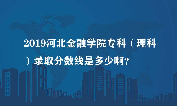 2019河北金融学院专科（理科）录取分数线是多少啊？