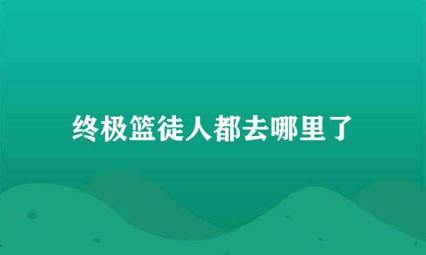 终极篮徒人都去哪里了