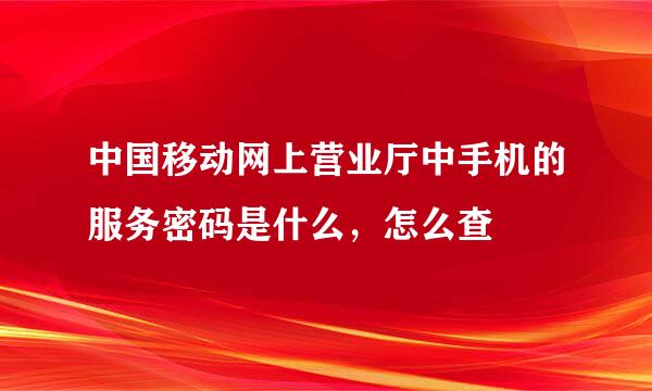 中国移动网上营业厅中手机的服务密码是什么，怎么查