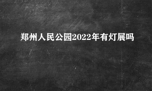 郑州人民公园2022年有灯展吗